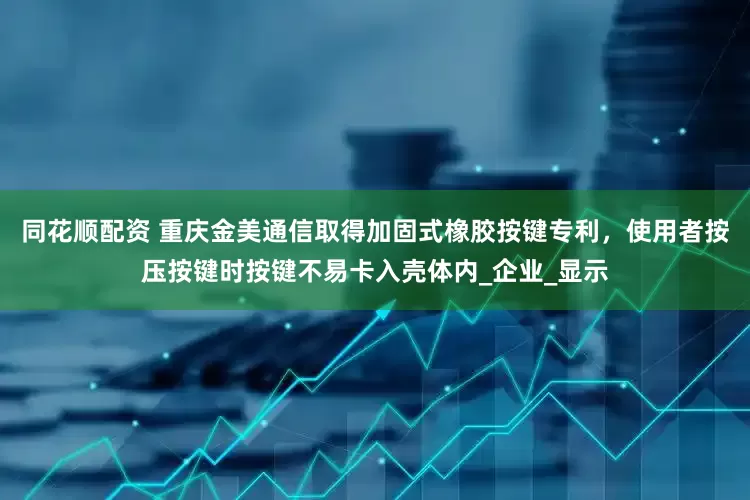 同花顺配资 重庆金美通信取得加固式橡胶按键专利，使用者按压按键时按键不易卡入壳体内_企业_显示