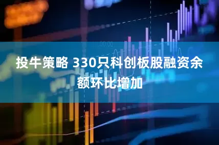 投牛策略 330只科创板股融资余额环比增加