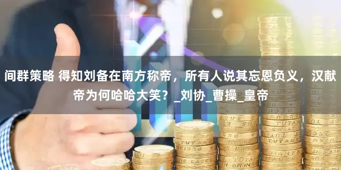 间群策略 得知刘备在南方称帝，所有人说其忘恩负义，汉献帝为何哈哈大笑？_刘协_曹操_皇帝