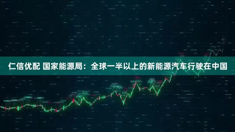 仁信优配 国家能源局：全球一半以上的新能源汽车行驶在中国