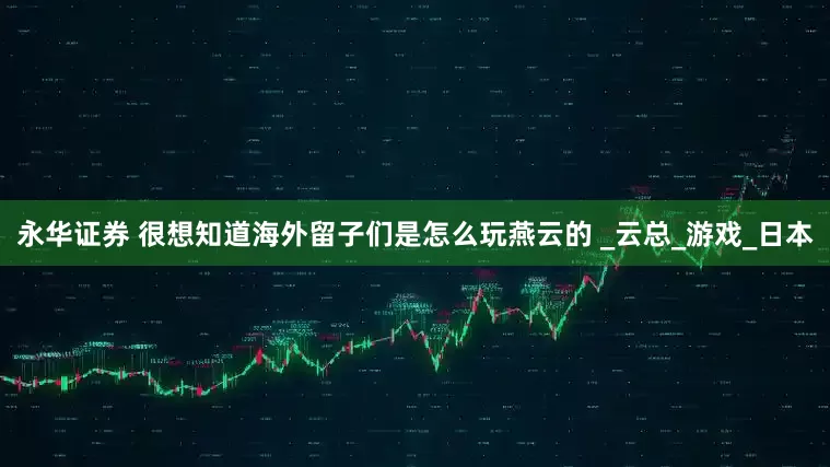 永华证券 很想知道海外留子们是怎么玩燕云的 _云总_游戏_日本