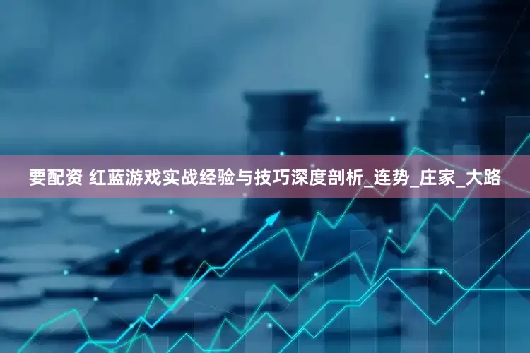 要配资 红蓝游戏实战经验与技巧深度剖析_连势_庄家_大路