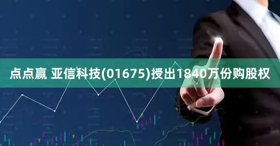 点点赢 亚信科技(01675)授出1840万份购股权