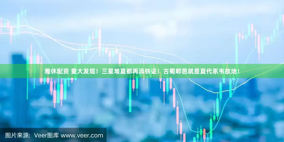 雅休配资 重大发现！三星堆夏都再添铁证！古蜀郫邑就是夏代豕韦故地！
