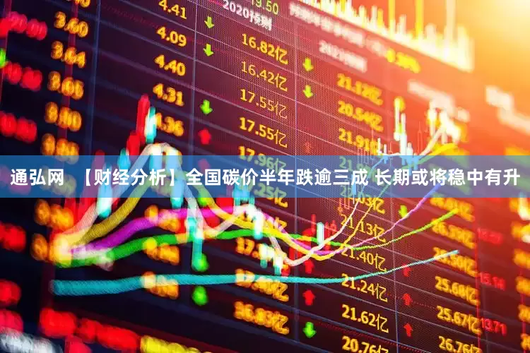 通弘网  【财经分析】全国碳价半年跌逾三成 长期或将稳中有升