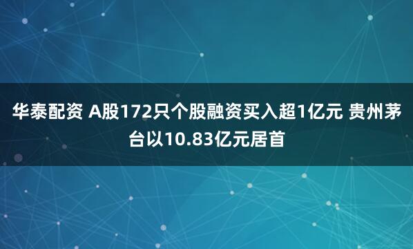 华泰配资 A股172只个股融资买入超1亿元 贵州茅台以10.83亿元居首