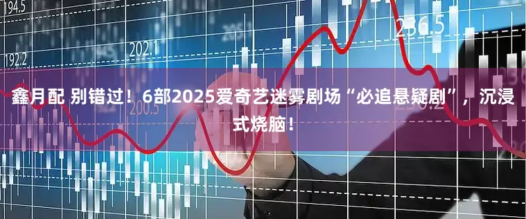 鑫月配 别错过！6部2025爱奇艺迷雾剧场“必追悬疑剧”，沉浸式烧脑！