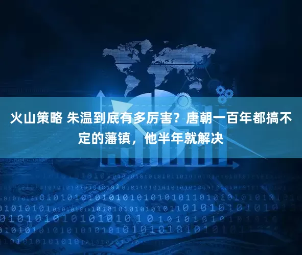 火山策略 朱温到底有多厉害？唐朝一百年都搞不定的藩镇，他半年就解决