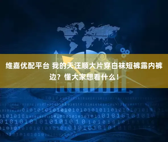 维嘉优配平台 我的天汪顺大片穿白袜短裤露内裤边？懂大家想看什么！