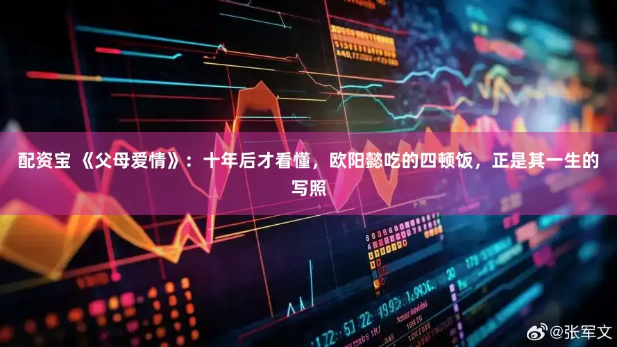 配资宝 《父母爱情》：十年后才看懂，欧阳懿吃的四顿饭，正是其一生的写照