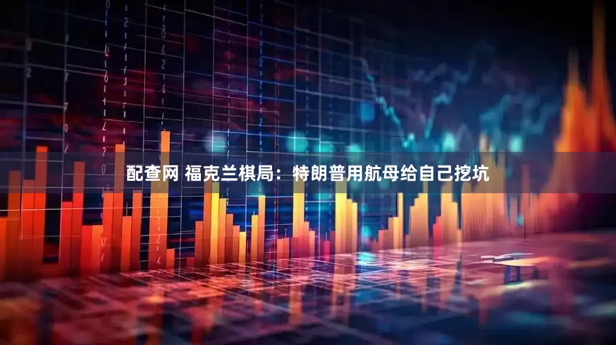 配查网 福克兰棋局：特朗普用航母给自己挖坑